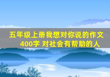 五年级上册我想对你说的作文400字 对社会有帮助的人